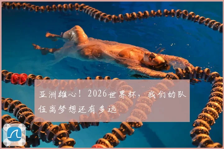 亚洲雄心!2026世界杯,我们的队伍离梦想还有多远