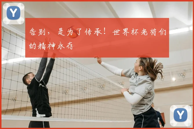 告别，是为了传承！世界杯老将们的精神永存
