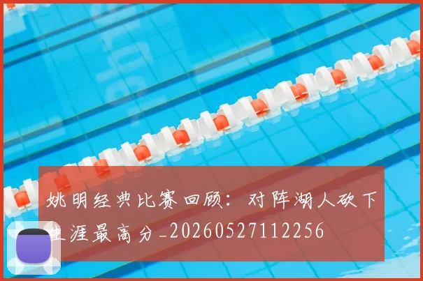 姚明经典比赛回顾：对阵湖人砍下生涯最高分_20260527112256