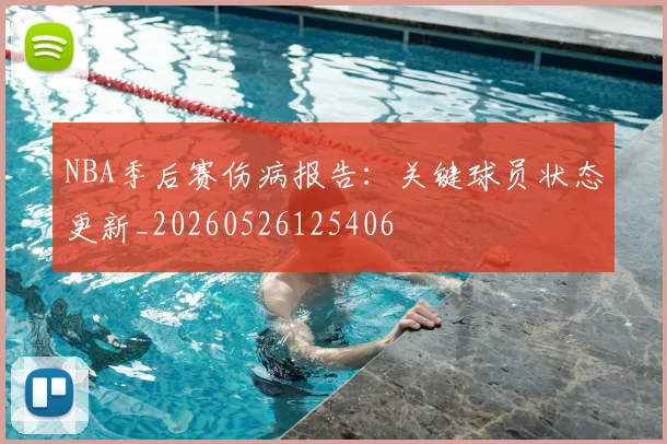 NBA季后赛伤病报告：关键球员状态更新_20260526125406