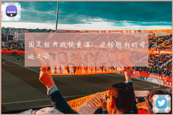 国足经典战役重温：逆转胜利的奇迹之夜