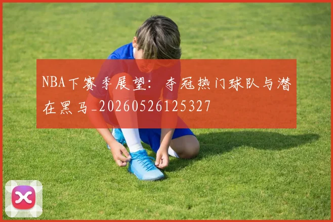 NBA下赛季展望：夺冠热门球队与潜在黑马_20260526125327