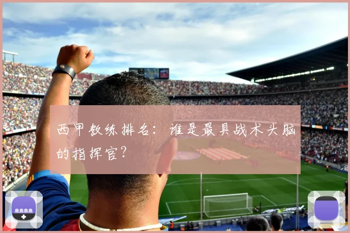 西甲教练排名：谁是最具战术头脑的指挥官？