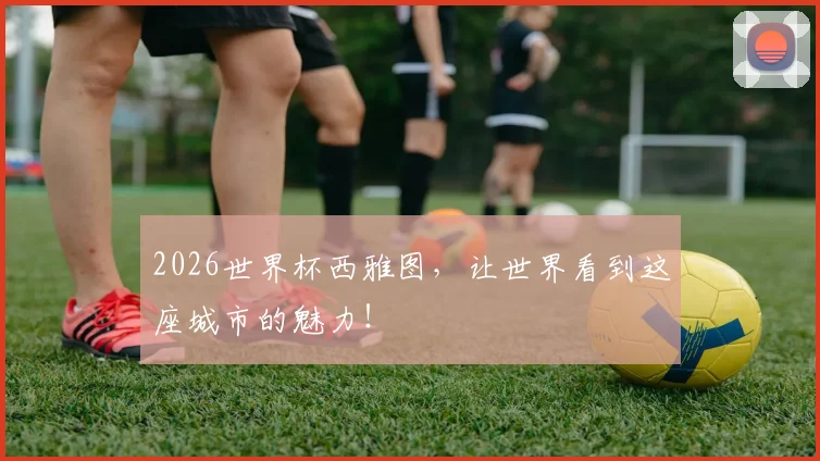 2026世界杯西雅图，让世界看到这座城市的魅力！