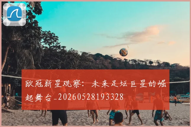 欧冠新星观察：未来足坛巨星的崛起舞台_20260528193328