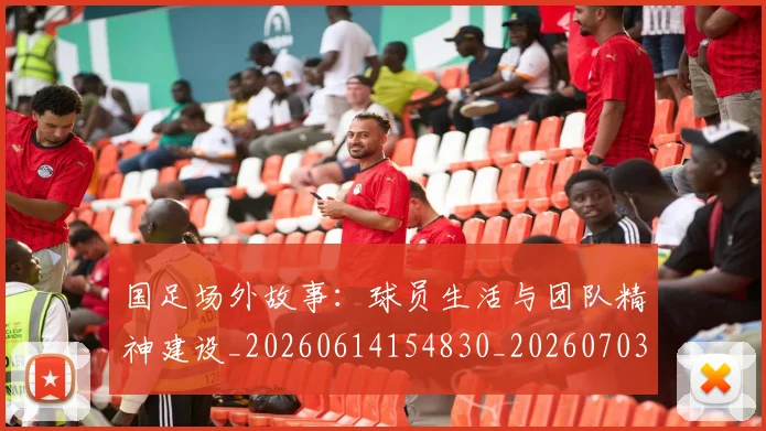 国足场外故事：球员生活与团队精神建设_20260614154830_20260703223346