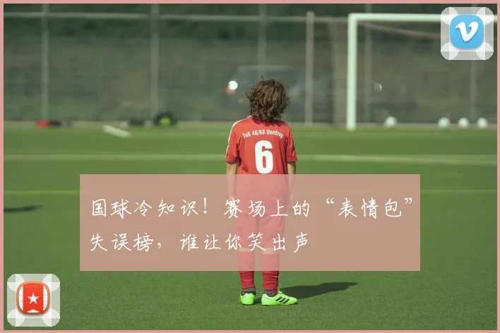 国球冷知识！赛场上的“表情包”失误榜，谁让你笑出声