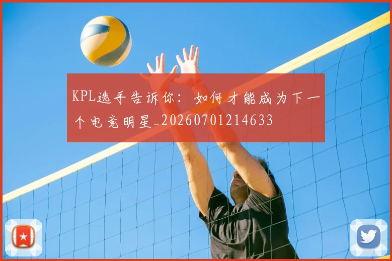 KPL选手告诉你：如何才能成为下一个电竞明星_20260701214633