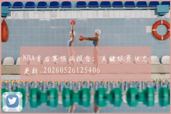 NBA季后赛伤病报告:关键球员状态更新_20260526125406