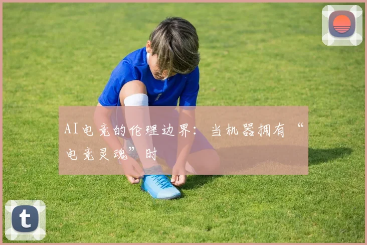 AI电竞的伦理边界：当机器拥有“电竞灵魂”时