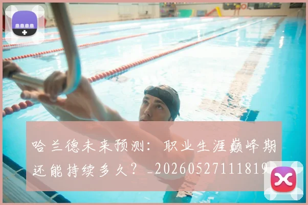 哈兰德未来预测：职业生涯巅峰期还能持续多久？_20260527111819