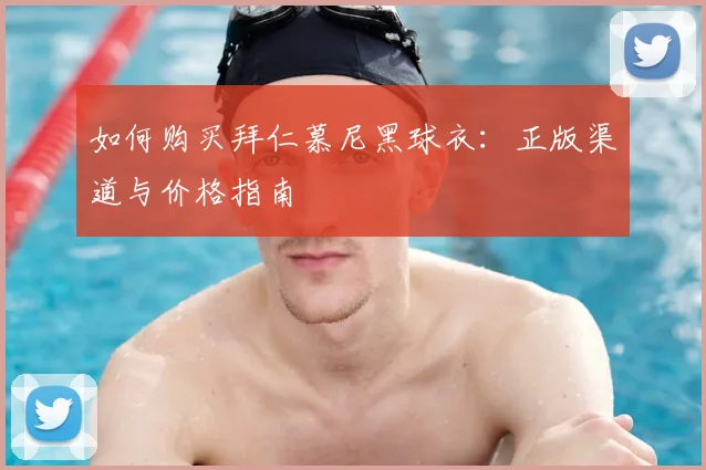 如何购买拜仁慕尼黑球衣：正版渠道与价格指南