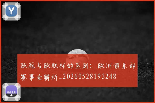 欧冠与欧联杯的区别：欧洲俱乐部赛事全解析_20260528193248