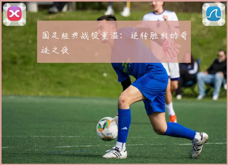国足经典战役重温:逆转胜利的奇迹之夜