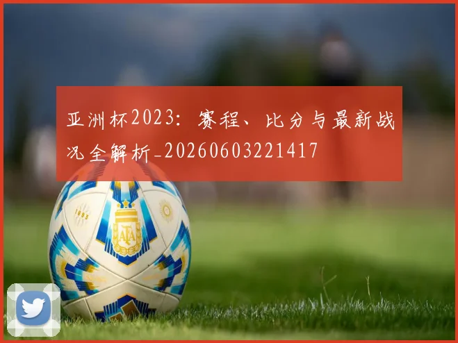 亚洲杯2023：赛程、比分与最新战况全解析_20260603221417