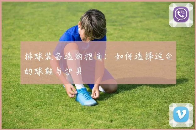 排球装备选购指南：如何选择适合的球鞋与护具