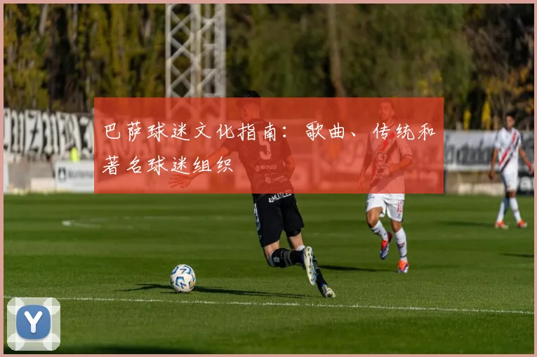 巴萨球迷文化指南：歌曲、传统和著名球迷组织
