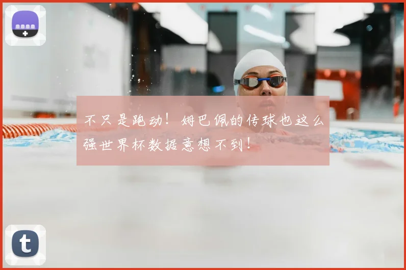 不只是跑动！姆巴佩的传球也这么强世界杯数据意想不到！