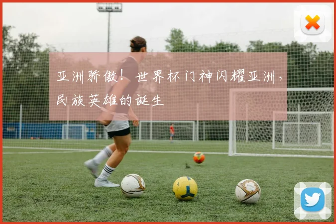 亚洲骄傲！世界杯门神闪耀亚洲，民族英雄的诞生