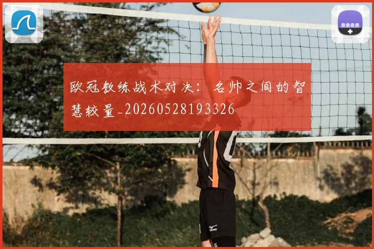 欧冠教练战术对决：名帅之间的智慧较量_20260528193326