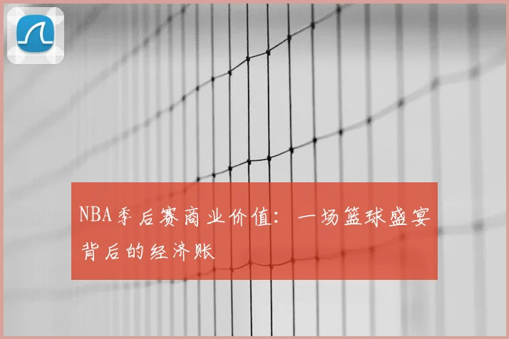 NBA季后赛商业价值：一场篮球盛宴背后的经济账