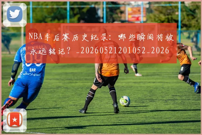 NBA季后赛历史纪录：哪些瞬间将被永远铭记？_20260521201052_20260701215751