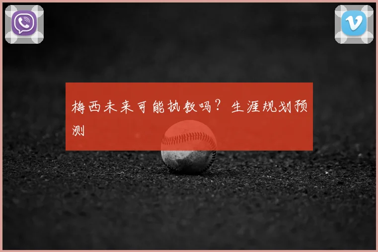 梅西未来可能执教吗？生涯规划预测