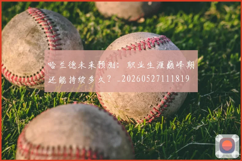 哈兰德未来预测：职业生涯巅峰期还能持续多久？_20260527111819