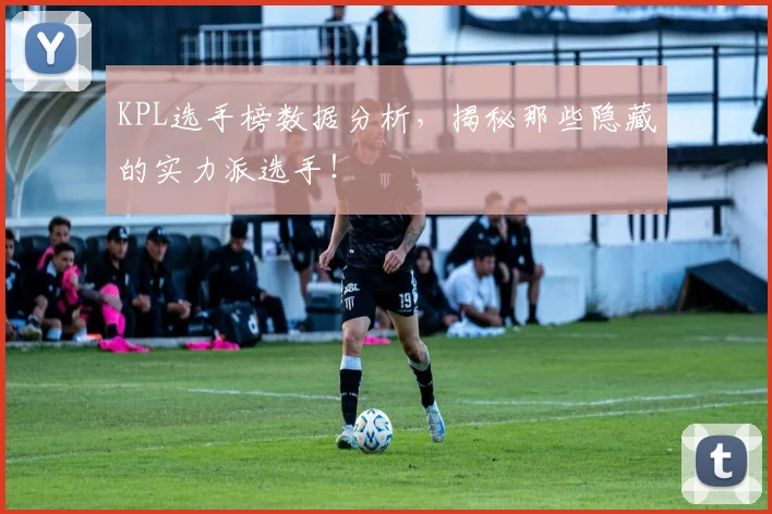 KPL选手榜数据分析，揭秘那些隐藏的实力派选手！