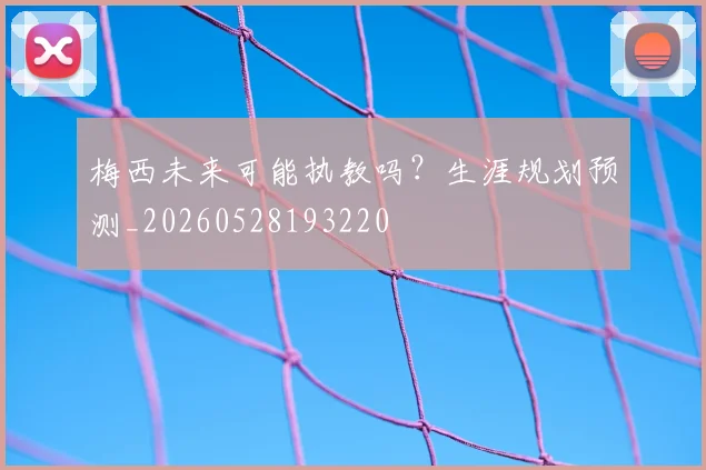 梅西未来可能执教吗？生涯规划预测_20260528193220